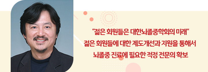 “젊은 회원들은 대한뇌졸중학회의 미래“ 젊은 회원들에 대한 제도개선과 지원을 통해서 뇌졸중 진료에 필요한 적정 전문의 확보